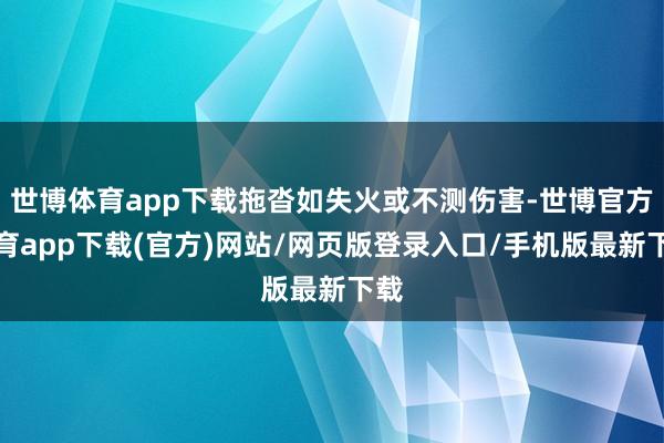世博体育app下载拖沓如失火或不测伤害-世博官方体育app下载(官方)网站/网页版登录入口/手机版最新下载