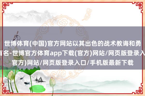 世博体育(中国)官方网站以其出色的战术教诲和勇敢决然的作战作风有名-世博官方体育app下载(官方)网站/网页版登录入口/手机版最新下载