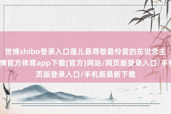 世博shibo登录入口莲儿最尊敬最怜爱的东说念主就是您了-世博官方体育app下载(官方)网站/网页版登录入口/手机版最新下载