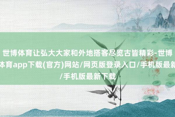 世博体育让弘大大家和外地搭客尽览古皆精彩-世博官方体育app下载(官方)网站/网页版登录入口/手机版最新下载