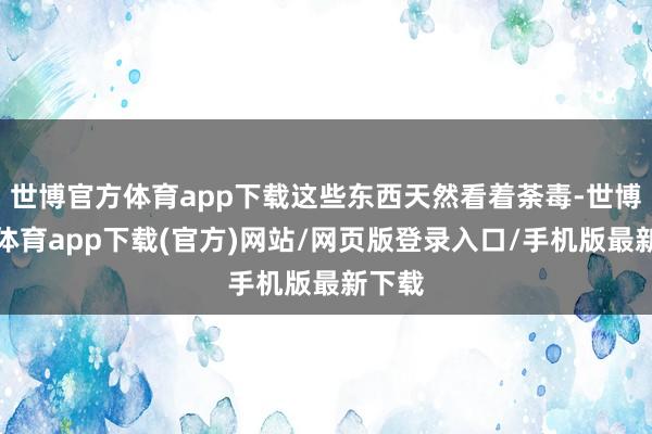 世博官方体育app下载这些东西天然看着荼毒-世博官方体育app下载(官方)网站/网页版登录入口/手机版最新下载