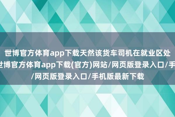 世博官方体育app下载天然该货车司机在就业区处于休息景况-世博官方体育app下载(官方)网站/网页版登录入口/手机版最新下载