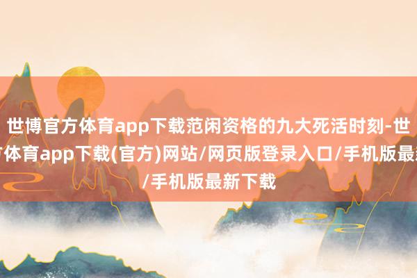 世博官方体育app下载范闲资格的九大死活时刻-世博官方体育app下载(官方)网站/网页版登录入口/手机版最新下载