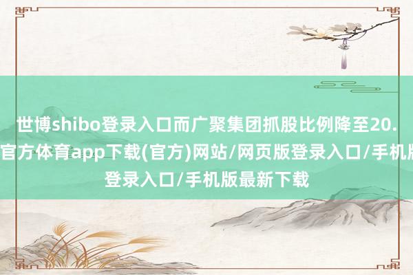 世博shibo登录入口而广聚集团抓股比例降至20.06%-世博官方体育app下载(官方)网站/网页版登录入口/手机版最新下载