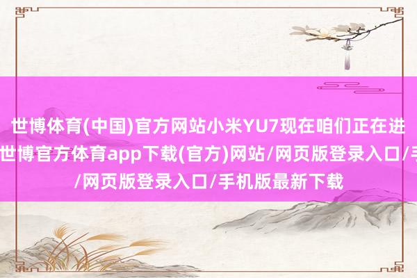 世博体育(中国)官方网站小米YU7现在咱们正在进行大限制路测-世博官方体育app下载(官方)网站/网页版登录入口/手机版最新下载