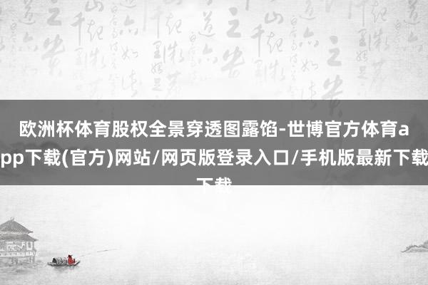 欧洲杯体育　　股权全景穿透图露馅-世博官方体育app下载(官方)网站/网页版登录入口/手机版最新下载