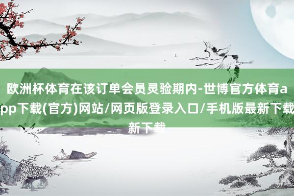 欧洲杯体育在该订单会员灵验期内-世博官方体育app下载(官方)网站/网页版登录入口/手机版最新下载