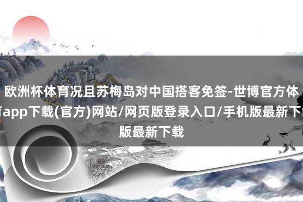 欧洲杯体育况且苏梅岛对中国搭客免签-世博官方体育app下载(官方)网站/网页版登录入口/手机版最新下载