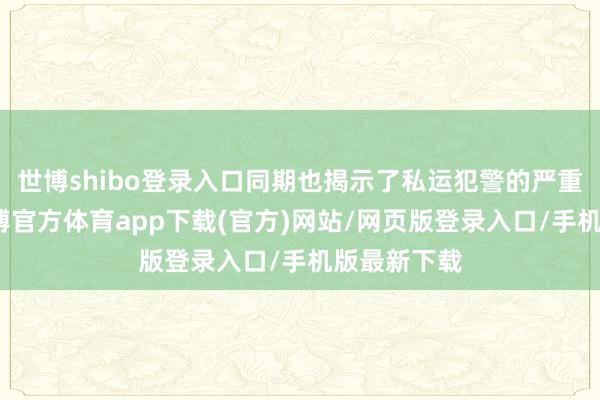 世博shibo登录入口同期也揭示了私运犯警的严重危害性-世博官方体育app下载(官方)网站/网页版登录入口/手机版最新下载