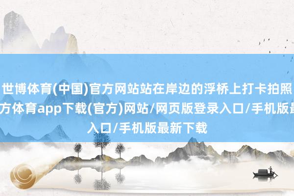世博体育(中国)官方网站站在岸边的浮桥上打卡拍照-世博官方体育app下载(官方)网站/网页版登录入口/手机版最新下载