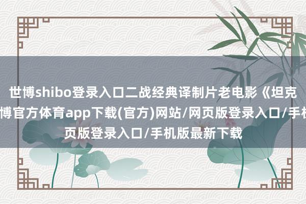 世博shibo登录入口二战经典译制片老电影《坦克大决战》-世博官方体育app下载(官方)网站/网页版登录入口/手机版最新下载