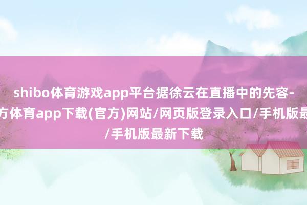 shibo体育游戏app平台据徐云在直播中的先容-世博官方体育app下载(官方)网站/网页版登录入口/手机版最新下载