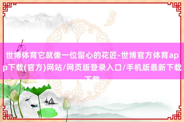 世博体育它就像一位留心的花匠-世博官方体育app下载(官方)网站/网页版登录入口/手机版最新下载
