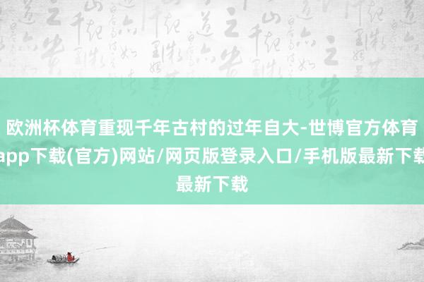 欧洲杯体育重现千年古村的过年自大-世博官方体育app下载(官方)网站/网页版登录入口/手机版最新下载