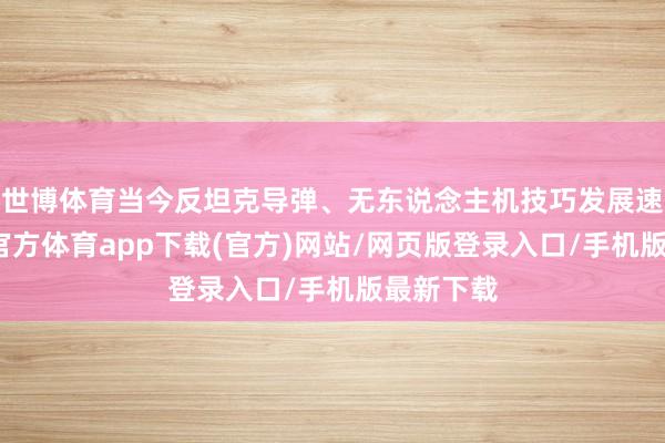 世博体育当今反坦克导弹、无东说念主机技巧发展速即-世博官方体育app下载(官方)网站/网页版登录入口/手机版最新下载