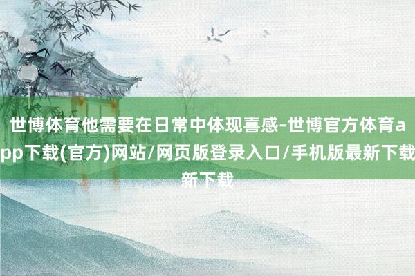 世博体育他需要在日常中体现喜感-世博官方体育app下载(官方)网站/网页版登录入口/手机版最新下载