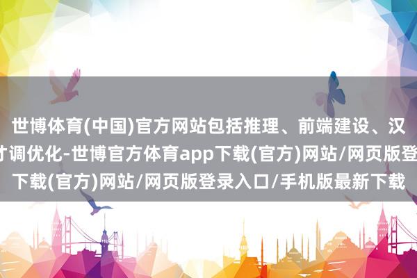 世博体育(中国)官方网站包括推理、前端建设、汉文写稿等几个方面的才调优化-世博官方体育app下载(官方)网站/网页版登录入口/手机版最新下载