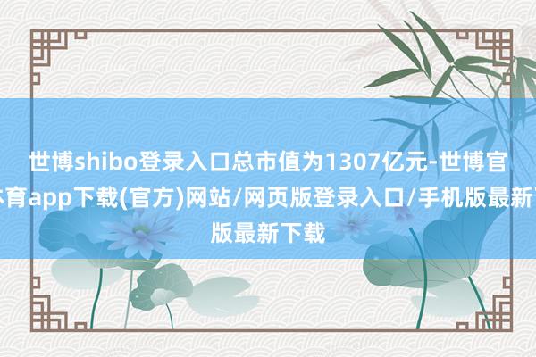 世博shibo登录入口总市值为1307亿元-世博官方体育app下载(官方)网站/网页版登录入口/手机版最新下载