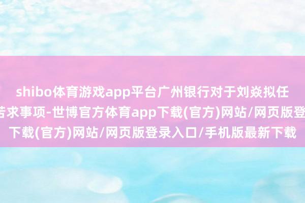 shibo体育游戏app平台广州银行对于刘焱拟任韶关分行行长行政许可苦求事项-世博官方体育app下载(官方)网站/网页版登录入口/手机版最新下载