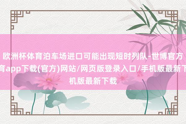 欧洲杯体育泊车场进口可能出现短时列队-世博官方体育app下载(官方)网站/网页版登录入口/手机版最新下载