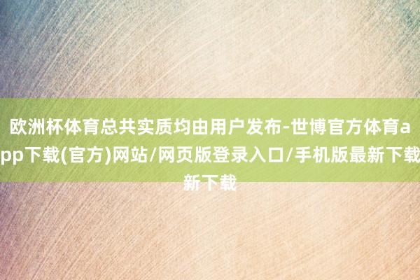 欧洲杯体育总共实质均由用户发布-世博官方体育app下载(官方)网站/网页版登录入口/手机版最新下载