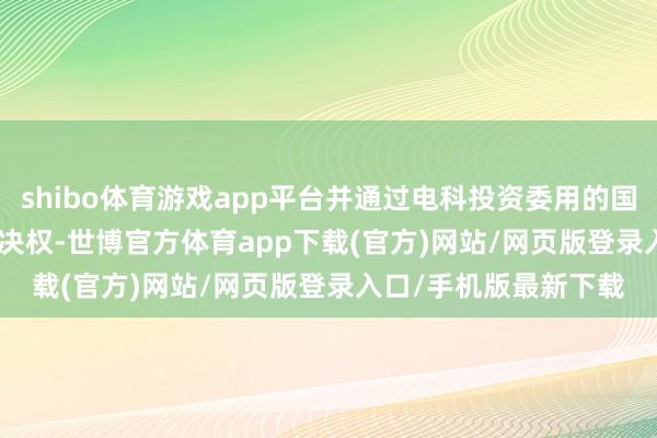 shibo体育游戏app平台并通过电科投资委用的国富瑞21.2965%的表决权-世博官方体育app下载(官方)网站/网页版登录入口/手机版最新下载