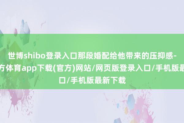 世博shibo登录入口那段婚配给他带来的压抑感-世博官方体育app下载(官方)网站/网页版登录入口/手机版最新下载