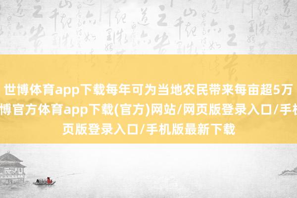 世博体育app下载每年可为当地农民带来每亩超5万元的收益-世博官方体育app下载(官方)网站/网页版登录入口/手机版最新下载