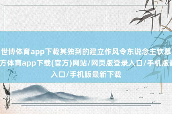 世博体育app下载其独到的建立作风令东说念主钦慕-世博官方体育app下载(官方)网站/网页版登录入口/手机版最新下载