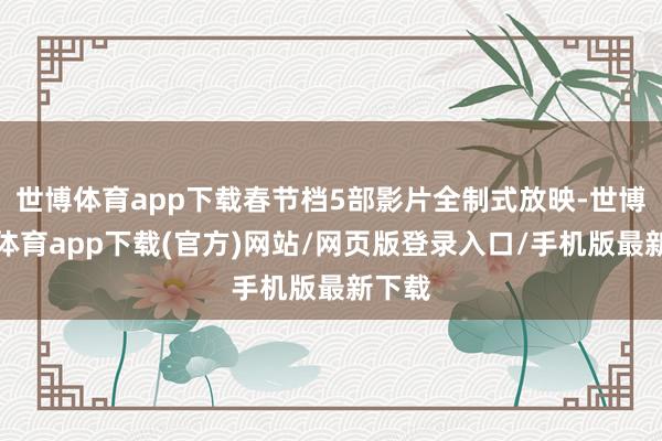 世博体育app下载春节档5部影片全制式放映-世博官方体育app下载(官方)网站/网页版登录入口/手机版最新下载