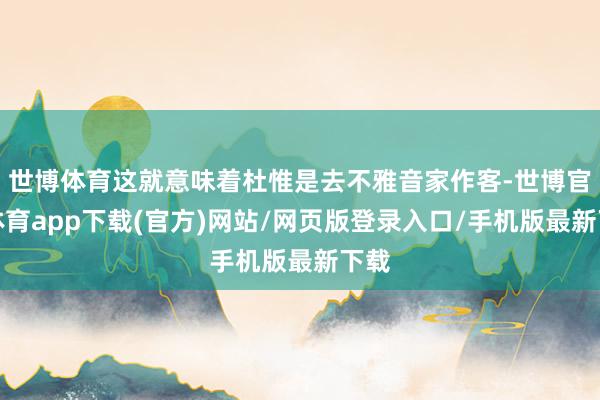世博体育这就意味着杜惟是去不雅音家作客-世博官方体育app下载(官方)网站/网页版登录入口/手机版最新下载