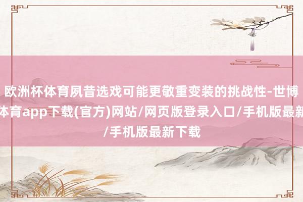 欧洲杯体育夙昔选戏可能更敬重变装的挑战性-世博官方体育app下载(官方)网站/网页版登录入口/手机版最新下载