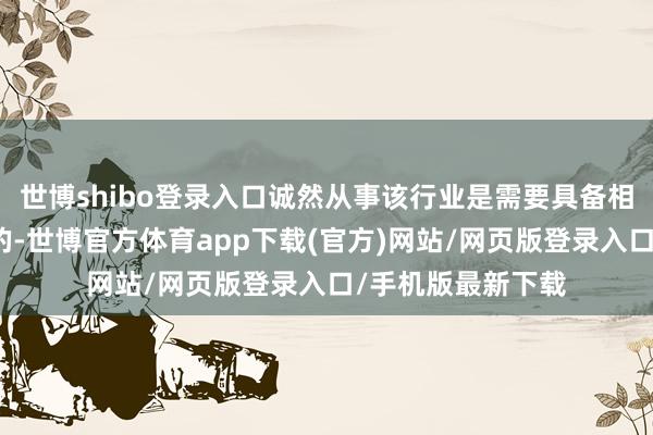 世博shibo登录入口诚然从事该行业是需要具备相依昂的常识储备的-世博官方体育app下载(官方)网站/网页版登录入口/手机版最新下载