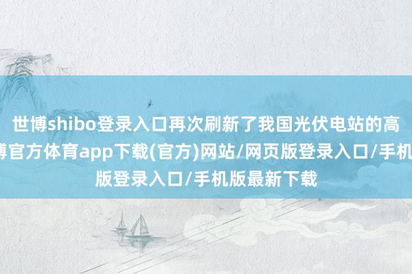 世博shibo登录入口再次刷新了我国光伏电站的高度记录-世博官方体育app下载(官方)网站/网页版登录入口/手机版最新下载