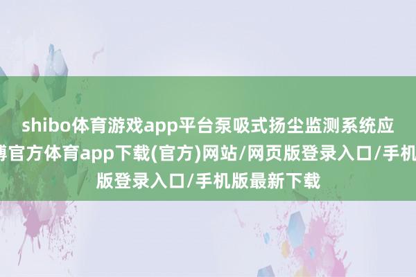 shibo体育游戏app平台泵吸式扬尘监测系统应时而生-世博官方体育app下载(官方)网站/网页版登录入口/手机版最新下载