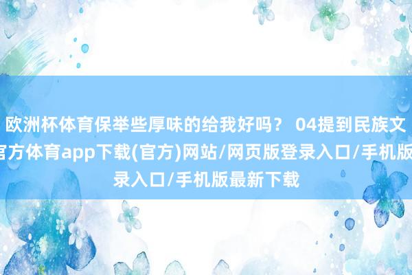 欧洲杯体育保举些厚味的给我好吗？ 04提到民族文化-世博官方体育app下载(官方)网站/网页版登录入口/手机版最新下载
