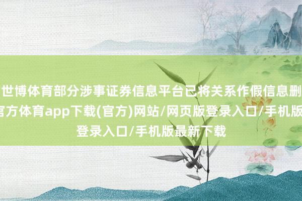 世博体育部分涉事证券信息平台已将关系作假信息删除-世博官方体育app下载(官方)网站/网页版登录入口/手机版最新下载