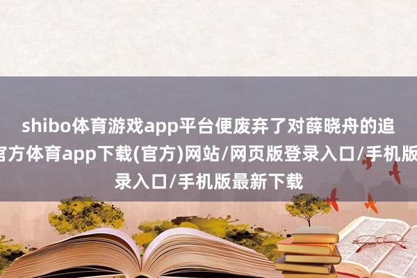 shibo体育游戏app平台便废弃了对薛晓舟的追求-世博官方体育app下载(官方)网站/网页版登录入口/手机版最新下载