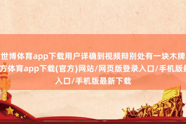 世博体育app下载用户详确到视频辩别处有一块木牌-世博官方体育app下载(官方)网站/网页版登录入口/手机版最新下载