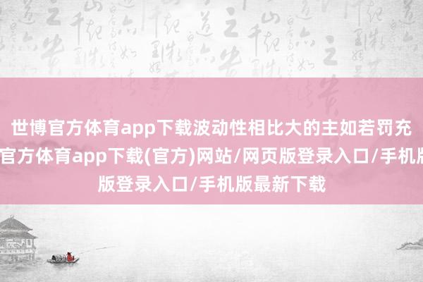世博官方体育app下载波动性相比大的主如若罚充公入-世博官方体育app下载(官方)网站/网页版登录入口/手机版最新下载