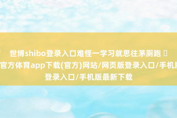 世博shibo登录入口难怪一学习就思往茅厕跑 ​​​-世博官方体育app下载(官方)网站/网页版登录入口/手机版最新下载