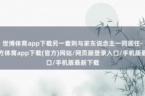 世博体育app下载另一套则与家东说念主一同居住-世博官方体育app下载(官方)网站/网页版登录入口/手机版最新下载