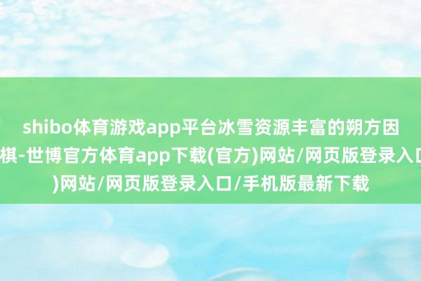 shibo体育游戏app平台冰雪资源丰富的朔方因地制宜、下出先手棋-世博官方体育app下载(官方)网站/网页版登录入口/手机版最新下载