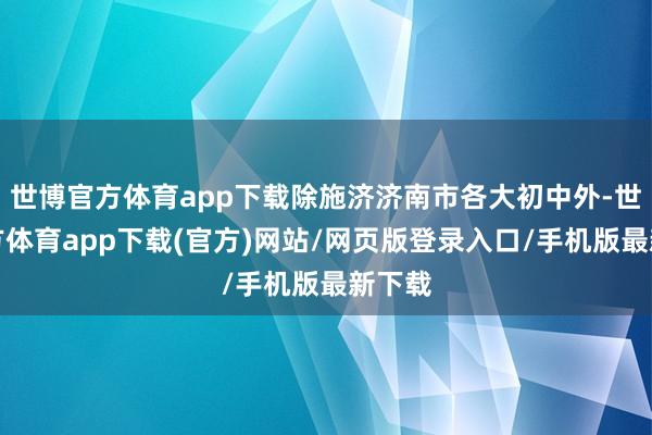 世博官方体育app下载除施济济南市各大初中外-世博官方体育app下载(官方)网站/网页版登录入口/手机版最新下载
