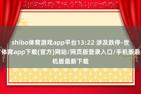 shibo体育游戏app平台13:22 涉及跌停-世博官方体育app下载(官方)网站/网页版登录入口/手机版最新下载