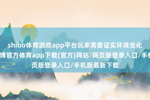 shibo体育游戏app平台玩家需要证实环境变化退换政策-世博官方体育app下载(官方)网站/网页版登录入口/手机版最新下载