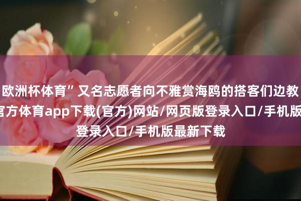 欧洲杯体育”又名志愿者向不雅赏海鸥的搭客们边教唆-世博官方体育app下载(官方)网站/网页版登录入口/手机版最新下载