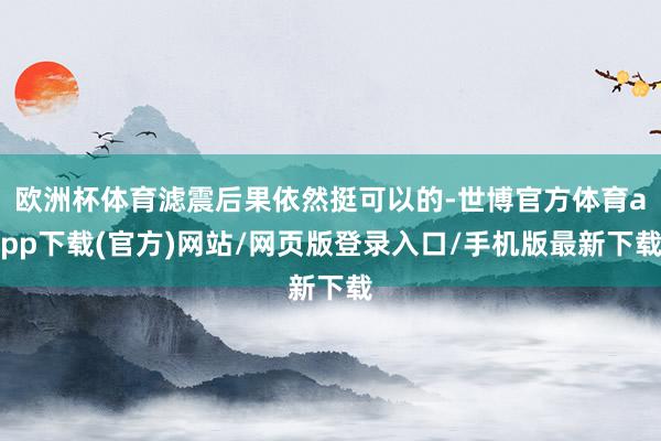 欧洲杯体育滤震后果依然挺可以的-世博官方体育app下载(官方)网站/网页版登录入口/手机版最新下载