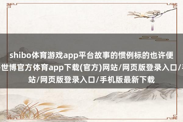 shibo体育游戏app平台故事的惯例标的也许便是——魔童哪吒-世博官方体育app下载(官方)网站/网页版登录入口/手机版最新下载