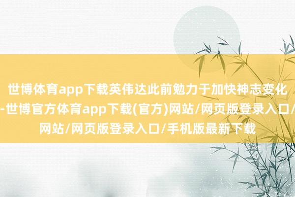 世博体育app下载英伟达此前勉力于加快神志变化建模等复杂计算-世博官方体育app下载(官方)网站/网页版登录入口/手机版最新下载